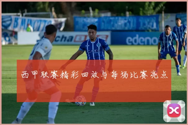 西甲联赛精彩回放与每场比赛亮点