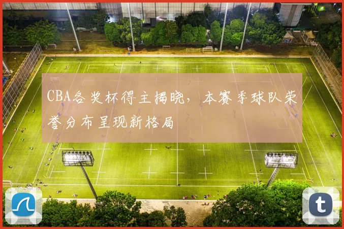 CBA各奖杯得主揭晓，本赛季球队荣誉分布呈现新格局