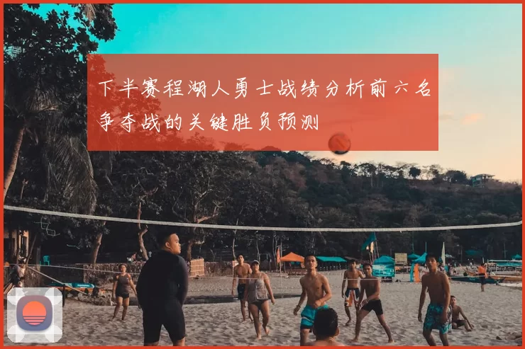 下半赛程湖人勇士战绩分析前六名争夺战的关键胜负预测