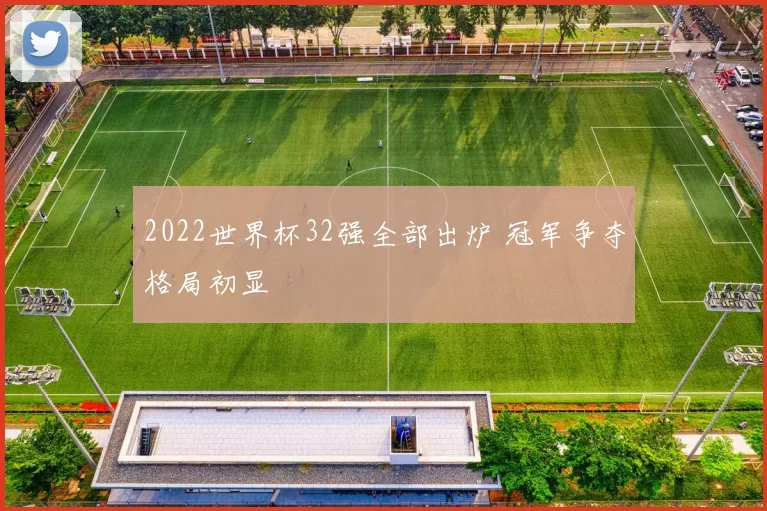 2022世界杯32强全部出炉 冠军争夺格局初显