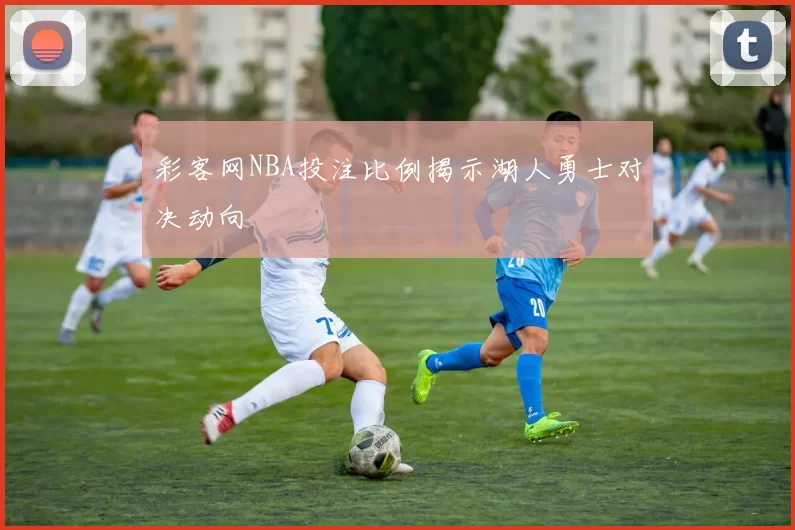 彩客网NBA投注比例揭示湖人勇士对决动向