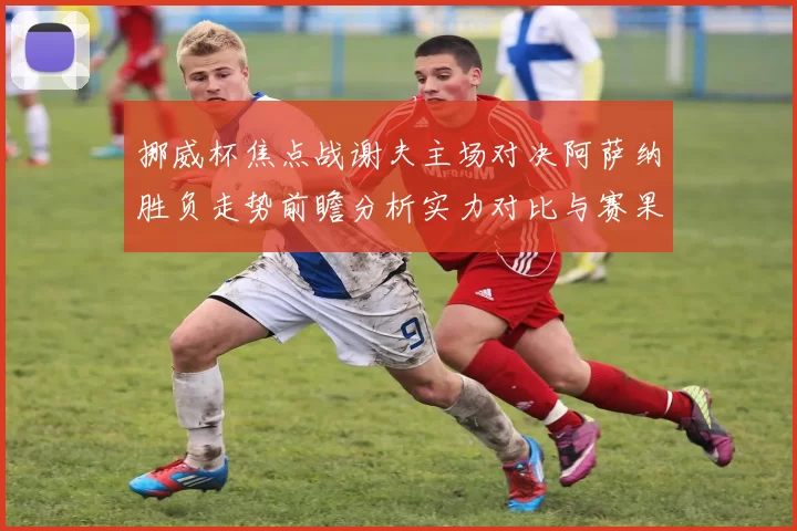 挪威杯焦点战谢夫主场对决阿萨纳胜负走势前瞻分析实力对比与赛果预测