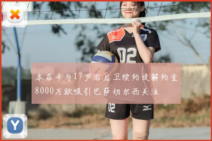 本菲卡与17岁右后卫续约设解约金8000万欧吸引巴萨切尔西关注
