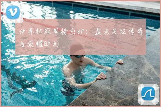 世界杯冠军榜出炉：盘点足坛传奇与荣耀时刻