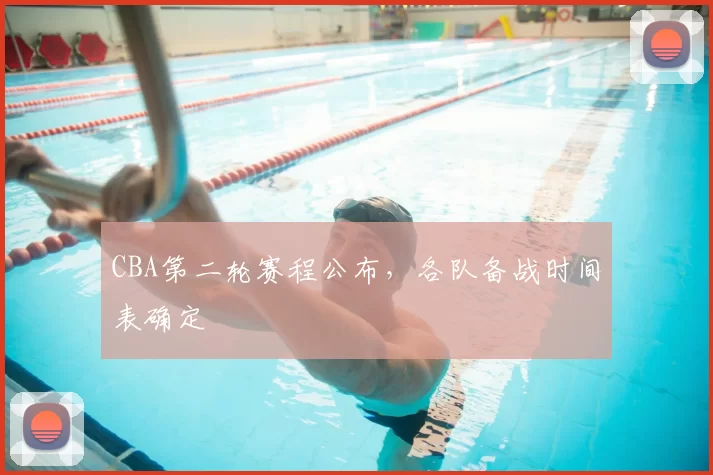 CBA第二轮赛程公布，各队备战时间表确定