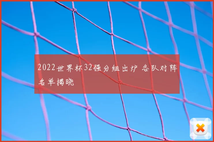 2022世界杯32强分组出炉 各队对阵名单揭晓
