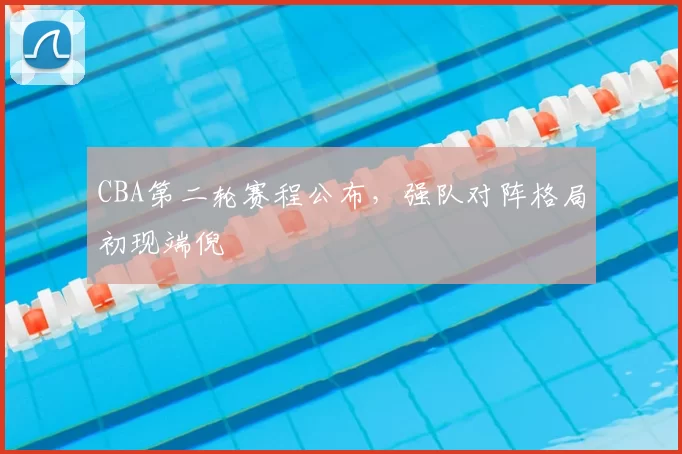 CBA第二轮赛程公布，强队对阵格局初现端倪