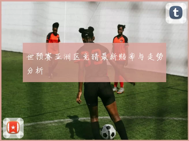 世预赛亚洲区竞猜最新赔率与走势分析