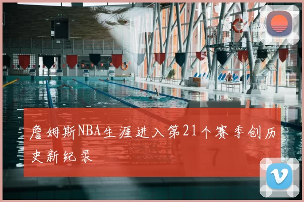 詹姆斯NBA生涯进入第21个赛季创历史新纪录