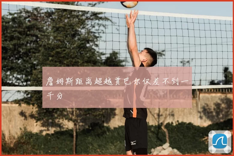 詹姆斯距离超越贾巴尔仅差不到一千分