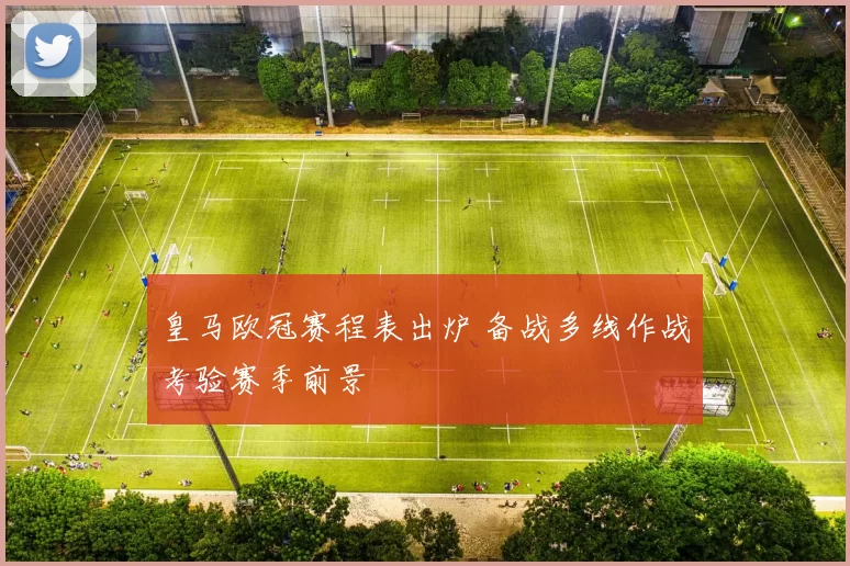 皇马欧冠赛程表出炉 备战多线作战考验赛季前景