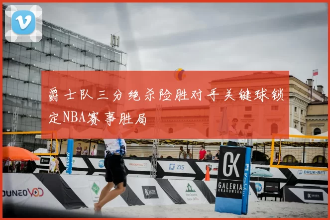 爵士队三分绝杀险胜对手关键球锁定NBA赛事胜局