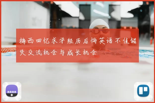 梅西回忆求学经历后悔英语不佳错失交流机会与成长机会