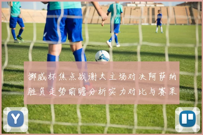 挪威杯焦点战谢夫主场对决阿萨纳胜负走势前瞻分析实力对比与赛果预测