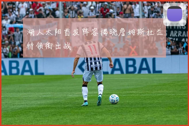 湖人太阳首发阵容揭晓詹姆斯杜兰特领衔出战