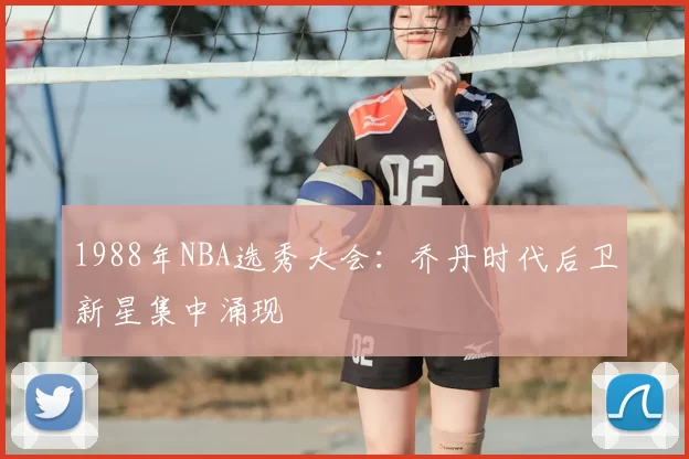 1988年NBA选秀大会：乔丹时代后卫新星集中涌现