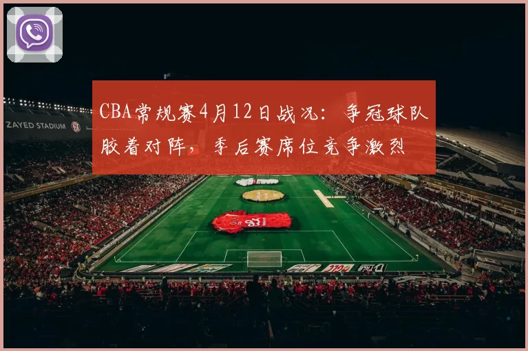 CBA常规赛4月12日战况：争冠球队胶着对阵，季后赛席位竞争激烈