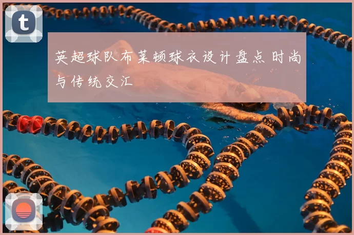 英超球队布莱顿球衣设计盘点 时尚与传统交汇
