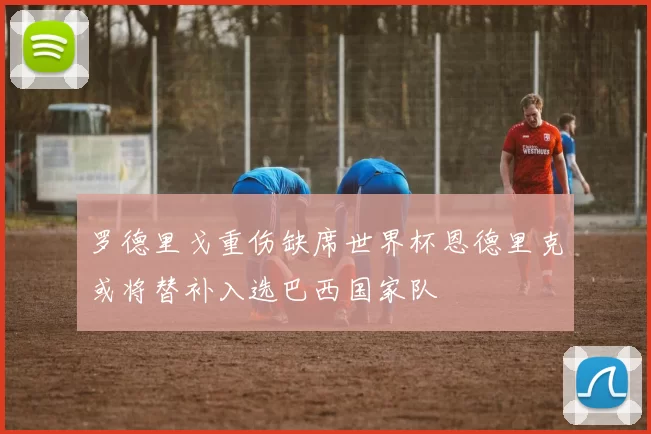 罗德里戈重伤缺席世界杯恩德里克或将替补入选巴西国家队
