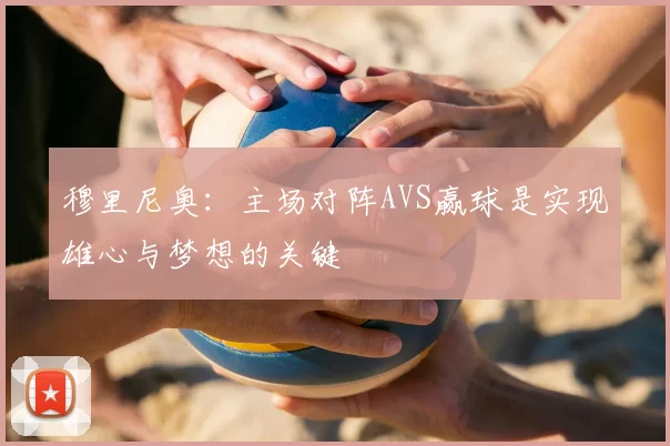 穆里尼奥：主场对阵AVS赢球是实现雄心与梦想的关键