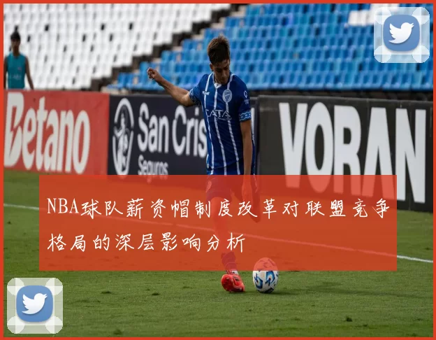 NBA球队薪资帽制度改革对联盟竞争格局的深层影响分析