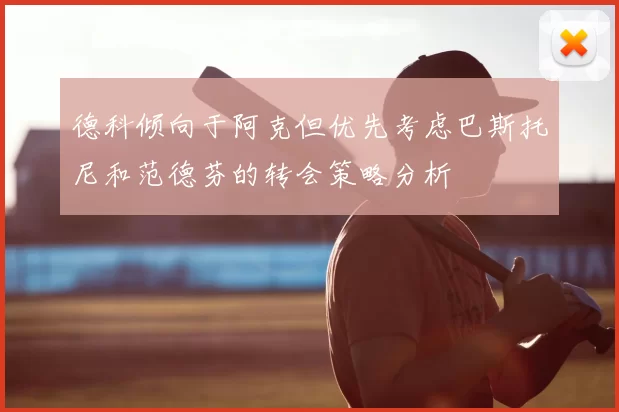 德科倾向于阿克但优先考虑巴斯托尼和范德芬的转会策略分析