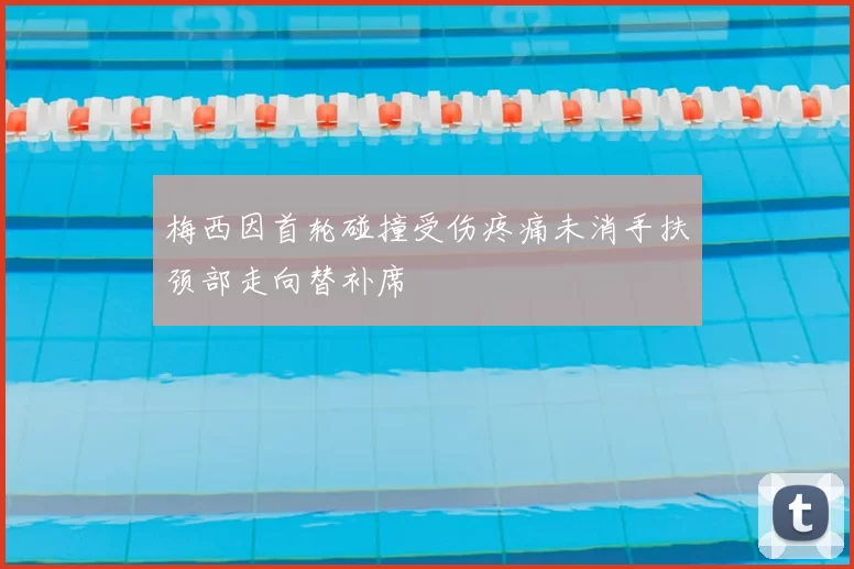 梅西因首轮碰撞受伤疼痛未消手扶颈部走向替补席