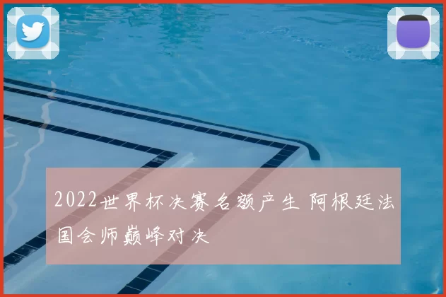 2022世界杯决赛名额产生 阿根廷法国会师巅峰对决