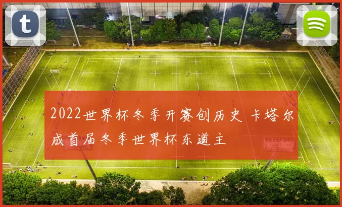 2022世界杯冬季开赛创历史 卡塔尔成首届冬季世界杯东道主