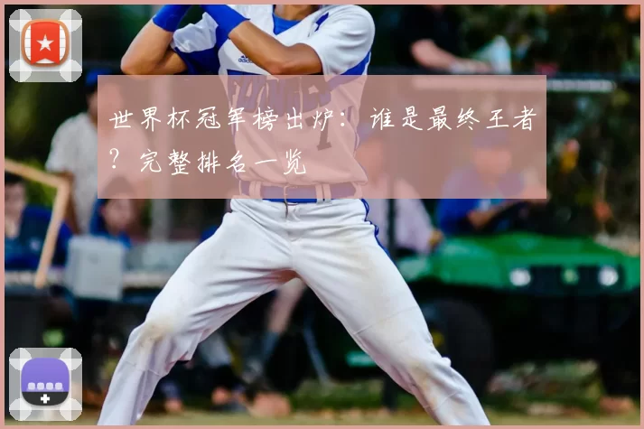 世界杯冠军榜出炉：谁是最终王者？完整排名一览