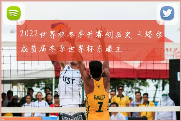 2022世界杯冬季开赛创历史 卡塔尔成首届冬季世界杯东道主