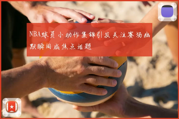 NBA球员小动作集锦引发关注赛场幽默瞬间成焦点话题