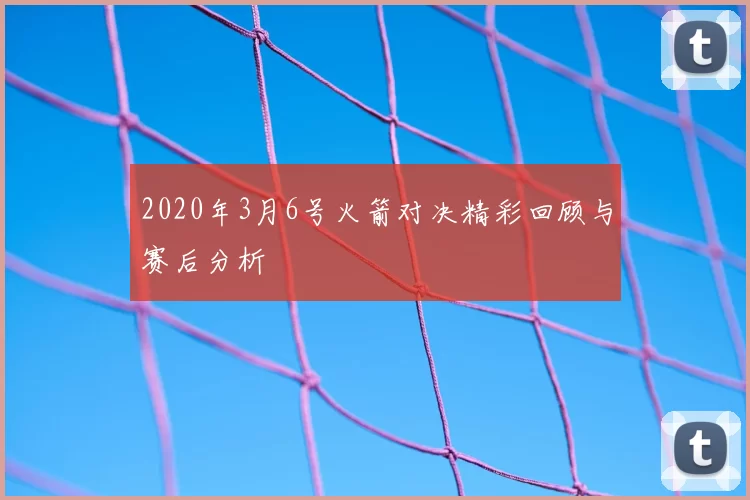 2020年3月6号火箭对决精彩回顾与赛后分析