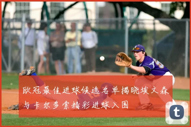 欧冠最佳进球候选名单揭晓埃文森与卡尔多索精彩进球入围