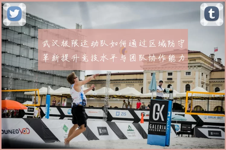武汉极限运动队如何通过区域防守革新提升竞技水平与团队协作能力
