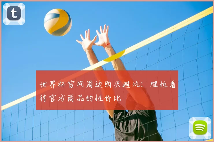 世界杯官网周边购买避坑:理性看待官方商品的性价比