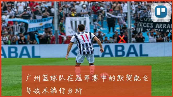 广州篮球队在冠军赛中的默契配合与战术执行分析