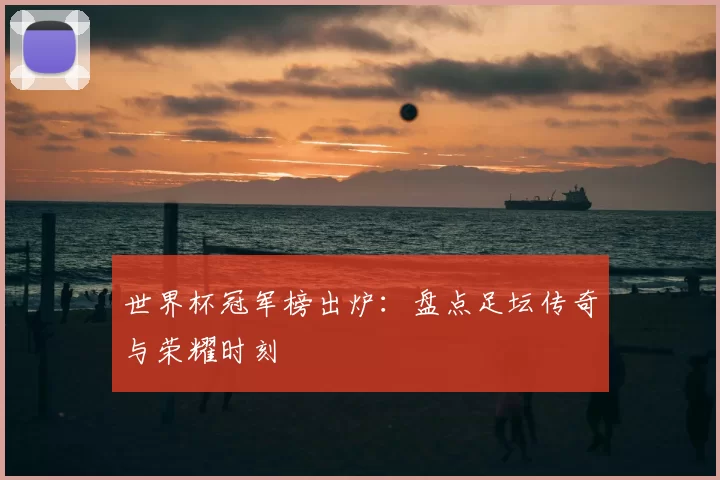 世界杯冠军榜出炉:盘点足坛传奇与荣耀时刻