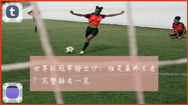 世界杯冠军榜出炉:谁是最终王者?完整排名一览
