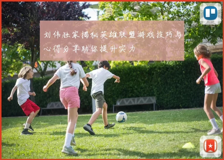 刘伟独家揭秘英雄联盟游戏技巧与心得分享助你提升实力