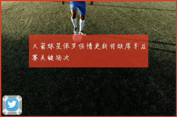 火箭球星保罗伤情更新将缺席季后赛关键场次