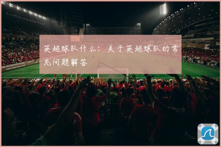 英超球队什么：关于英超球队的常见问题解答