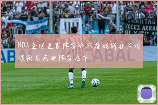 NBA全明星赛阵容公布詹姆斯杜兰特领衔东西部阵容名单