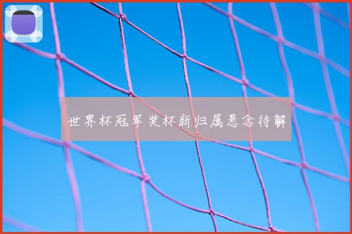 世界杯冠军奖杯新归属悬念待解