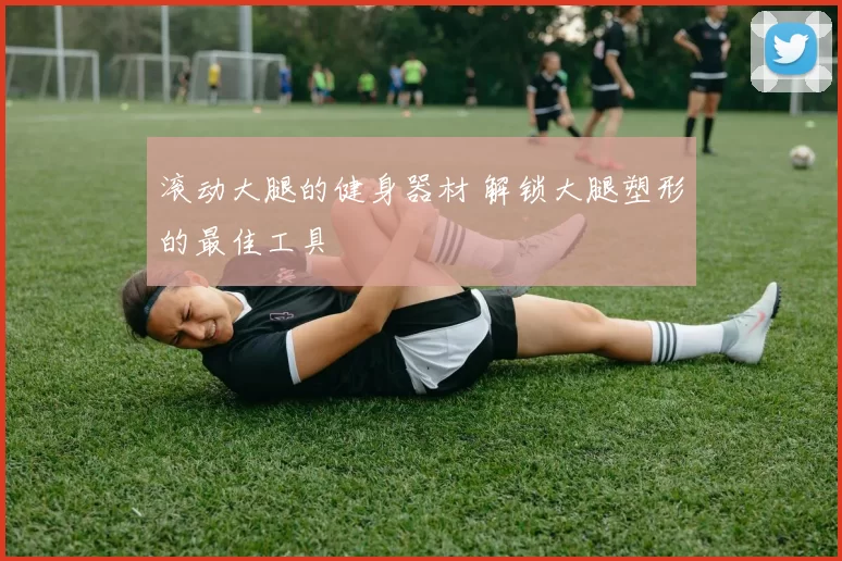滚动大腿的健身器材 解锁大腿塑形的最佳工具