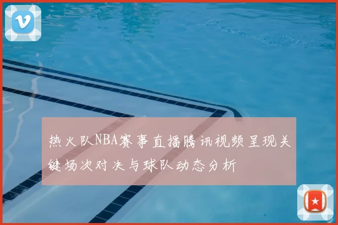 热火队NBA赛事直播腾讯视频呈现关键场次对决与球队动态分析