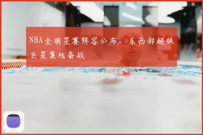 NBA全明星赛阵容公布，东西部超级巨星集结备战