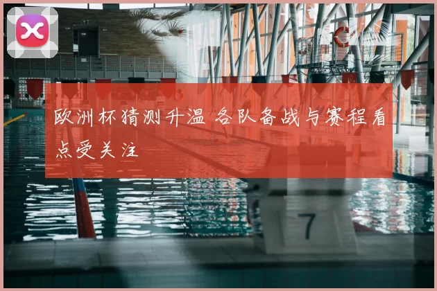 欧洲杯猜测升温 各队备战与赛程看点受关注
