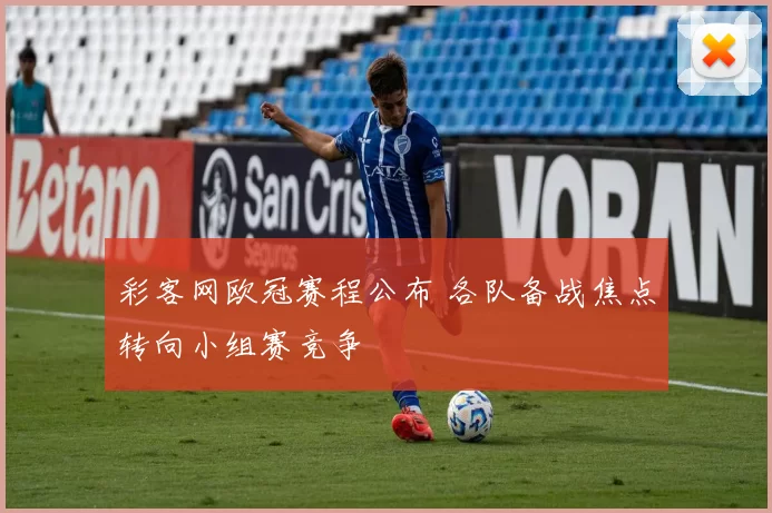彩客网欧冠赛程公布 各队备战焦点转向小组赛竞争