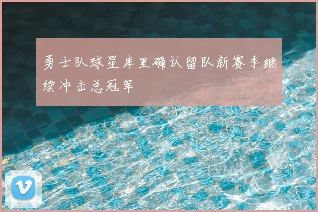 勇士队球星库里确认留队新赛季继续冲击总冠军